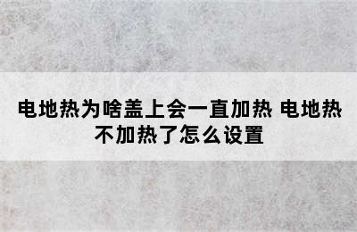 电地热为啥盖上会一直加热 电地热不加热了怎么设置